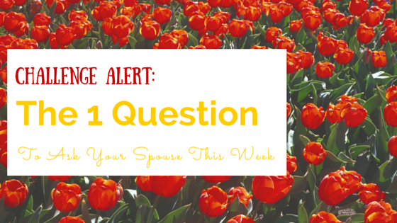 CHALLENGE: The 1 Question To Ask Your Spouse This Week