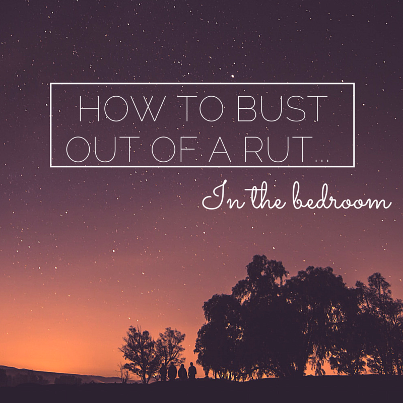 How To Bust Out of a Rut… In the Bedroom
