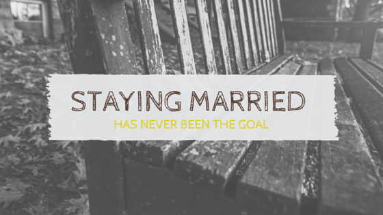 Staying Married Isn’t The Goal